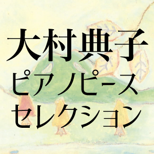 大村典子～ピアノピース・セレクション～ピアノ楽譜特集 ｜ 楽譜