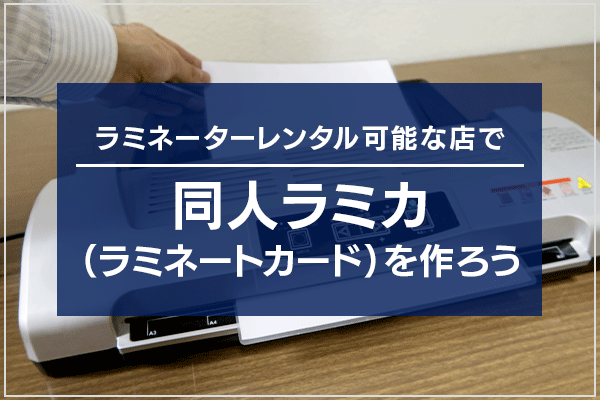 ラミネーターレンタル可能な店で同人ラミカ（ラミネートカード）を作