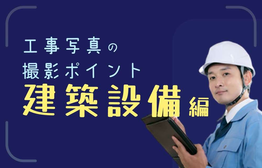 工事写真の撮り方：建築設備編】各種資料とポイント・リンクまとめ