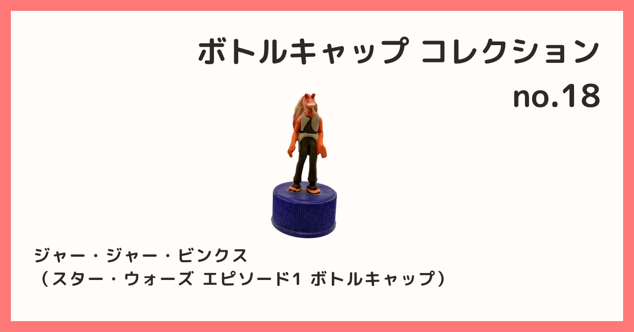 コレクション紹介【ボトルキャップコレクション №18 / ジャー・ジャー