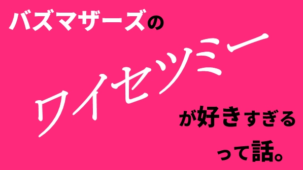 細かすぎて伝わらないけど伝えたい、バズマザーズのワイセツミーが好き