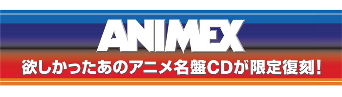 ANIMEX 限定復刻! 第2弾! ｜ニュース&インフォメーション｜アニソン