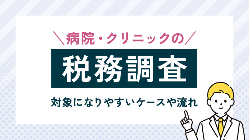 病院・クリニックの税務調査とは？対象になりやすいケースや流れなど