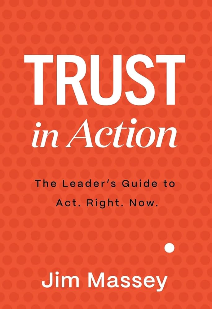 Trust in Action: A Leader's Guide to Act. Right. Now.: Massey, Jim