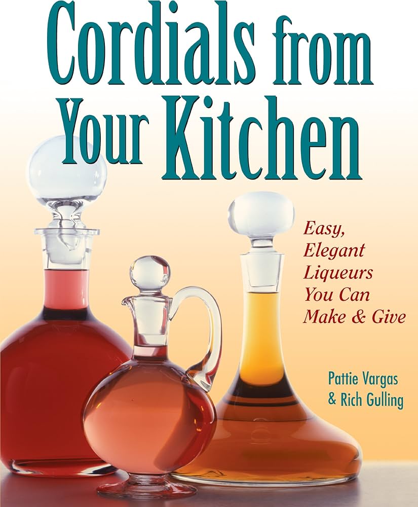 Cordials from Your Kitchen: Easy, Elegant Liqueurs You Can Make