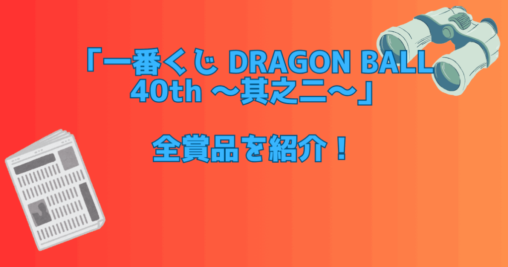 ドラゴンボール40周年一番くじ其之二の全賞品紹介！開始時間や注目点も