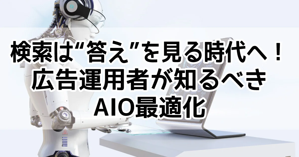 検索は“答え”を見る時代へ！広告運用者が知るべきAIO最適化